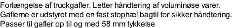 Forlngelse af truckgafler. Letter hndtering af voluminse varer.  Gaflerne er udstyret med en fast stophl bagtil for sikker hndtering. Passer til gafler op til og med 58 mm tykkelse