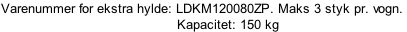 Varenummer for ekstra hylde: LDKM120080ZP. Maks 3 styk pr. vogn.  																																												Kapacitet: 150 kg